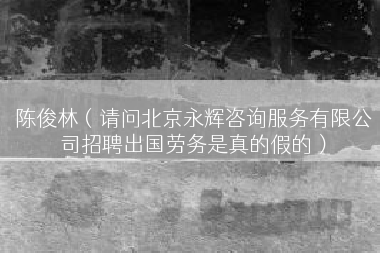 陈俊林（请问北京永辉咨询服务有限公司招聘出国劳务是真的假的）