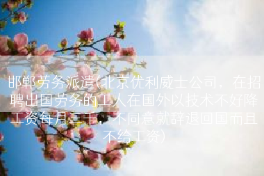 邯郸劳务派遣(北京优利威士公司，在招聘出国劳务的工人在国外以技术不好降工资每月三千，不同意就辞退回国而且不给工资)