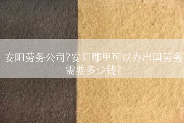 安阳劳务公司?安阳哪里可以办出国劳务需要多少钱?