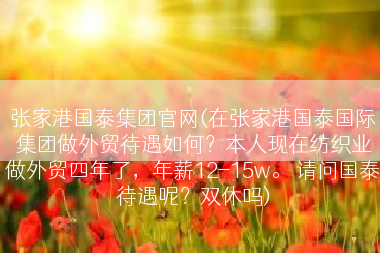 张家港国泰集团官网(在张家港国泰国际集团做外贸待遇如何？本人现在纺织业做外贸四年了，年薪12-15w。 请问国泰待遇呢？双休吗)