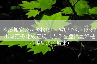 本溪搬家公司价格(辽宁省哪个公司办理出国劳务比较正规一点我在盘锦最好是盘锦周边的城市)