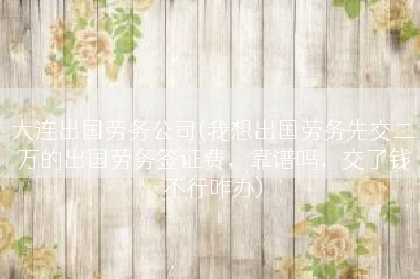 大连出国劳务公司(我想出国劳务先交二万的出国劳务签证费，靠谱吗，交了钱不行咋办)