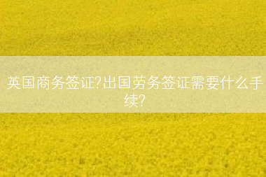 英国商务签证?出国劳务签证需要什么手续?