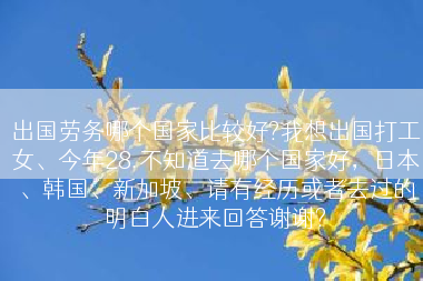 出国劳务哪个国家比较好?我想出国打工女、今年28.不知道去哪个国家好，日本、韩国、新加坡、请有经历或者去过的明白人进来回答谢谢?