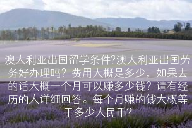 澳大利亚出国留学条件?澳大利亚出国劳务好办理吗？费用大概是多少，如果去的话大概一个月可以赚多少钱？请有经历的人详细回答。每个月赚的钱大概等于多少人民币?