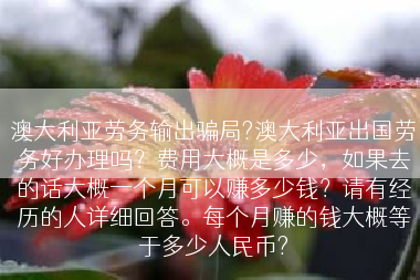 澳大利亚劳务输出骗局?澳大利亚出国劳务好办理吗？费用大概是多少，如果去的话大概一个月可以赚多少钱？请有经历的人详细回答。每个月赚的钱大概等于多少人民币?