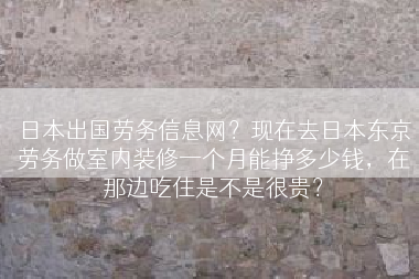 日本出国劳务信息网？现在去日本东京劳务做室内装修一个月能挣多少钱，在那边吃住是不是很贵？