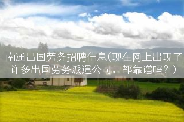 南通出国劳务招聘信息(现在网上出现了许多出国劳务派遣公司，都靠谱吗？)