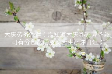 大庆劳务派遣（谁知道大庆哪家劳务公司有分包资质及安全生产许可证）
