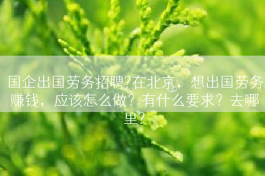 国企出国劳务招聘?在北京，想出国劳务赚钱，应该怎么做？有什么要求？去哪里?