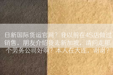 日新国际货运官网？我以前在4S店做过销售，朋友介绍我去新加坡，请问走那个劳务公司好啊？本人在大连，谢谢？