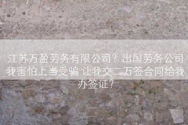 江苏万盈劳务有限公司？出国劳务公司我害怕上当受骗 让我交二万签合同给我办签证？