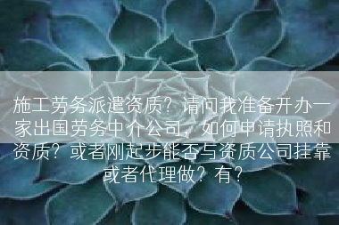 施工劳务派遣资质？请问我准备开办一家出国劳务中介公司，如何申请执照和资质？或者刚起步能否与资质公司挂靠或者代理做？有？