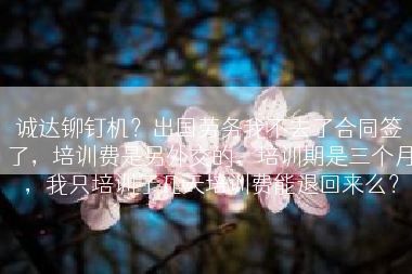 诚达铆钉机？出国劳务我不去了合同签了，培训费是另外交的，培训期是三个月，我只培训了几天培训费能退回来么？