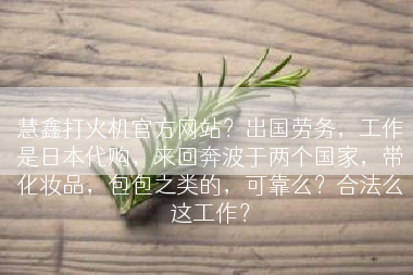 慧鑫打火机官方网站？出国劳务，工作是日本代购，来回奔波于两个国家，带化妆品，包包之类的，可靠么？合法么这工作？