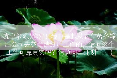 鑫皇能源(你好！我也是想从鑫皇劳务输出公司去芬兰造纸厂工作的，请问这个工作可靠真实吗？请急回，谢谢🙏)