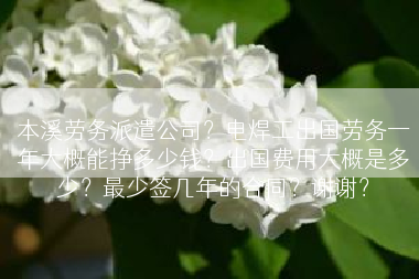 本溪劳务派遣公司？电焊工出国劳务一年大概能挣多少钱？出国费用大概是多少？最少签几年的合同？谢谢？