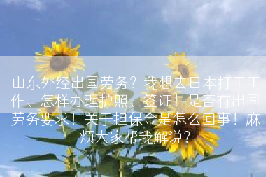 山东外经出国劳务？我想去日本打工工作、怎样办理护照、签证！是否有出国劳务要求！关于担保金是怎么回事！麻烦大家帮我解说？