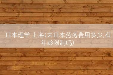 日本理学 上海(去日本劳务费用多少,有年龄限制吗)