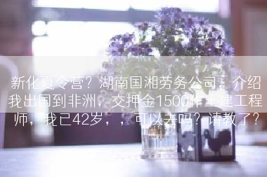 新化夏令营？湖南国湘劳务公司，介绍我出国到非洲，交押金1500作土建工程师，我已42岁，，可以去吗？请教了？