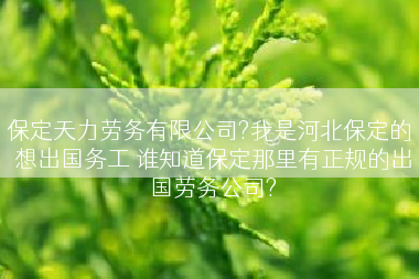 保定天力劳务有限公司?我是河北保定的 想出国务工 谁知道保定那里有正规的出国劳务公司?