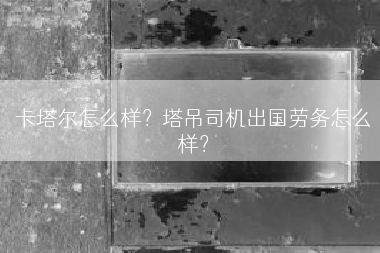 卡塔尔怎么样？塔吊司机出国劳务怎么样？