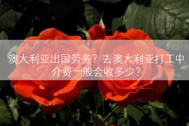 澳大利亚出国劳务？去澳大利亚打工中介费一般会收多少？