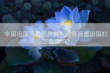 中国出国劳务信息网？劳务派遣出国打工靠谱吗？