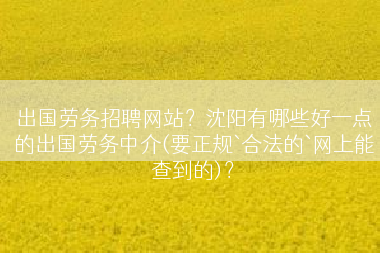 出国劳务招聘网站？沈阳有哪些好一点的出国劳务中介(要正规`合法的`网上能查到的)？