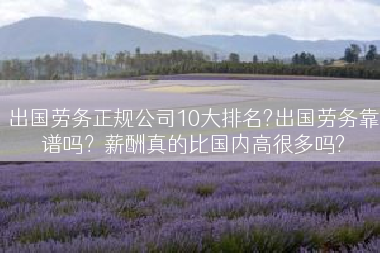 出国劳务正规公司10大排名?出国劳务靠谱吗？薪酬真的比国内高很多吗?