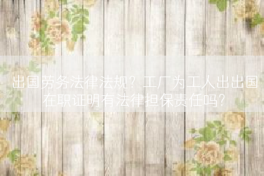 出国劳务法律法规？工厂为工人出出国在职证明有法律担保责任吗？