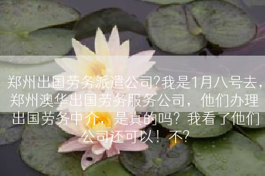 郑州出国劳务派遣公司?我是1月八号去，郑州澳华出国劳务服务公司，他们办理出国劳务中介，是真的吗？我看了他们公司还可以！不?