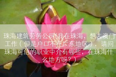珠海建筑劳务公司(我在珠海，想去澳门工作（但是户口不在广东地区），请问珠海可信的职业中介有哪些，在珠海什么地方呀？)