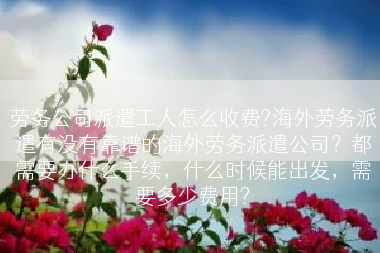 劳务公司派遣工人怎么收费?海外劳务派遣有没有靠谱的海外劳务派遣公司？都需要办什么手续，什么时候能出发，需要多少费用?