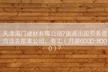 天津海门建材有限公司?南通出国劳务我应该去那家公司，电工（月薪6000~8000）?