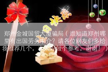 郑州金城国贸大厦骗局（谁知道郑州哪里有出国劳务中介？请各位网友们多给我推荐几个，本人好做个参考，谢谢！）