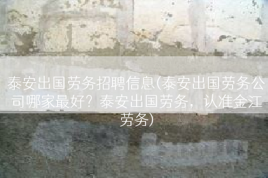 泰安出国劳务招聘信息(泰安出国劳务公司哪家最好？泰安出国劳务，认准金江劳务)