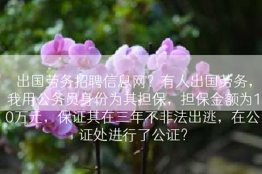 出国劳务招聘信息网？有人出国劳务，我用公务员身份为其担保，担保金额为10万元，保证其在三年不非法出逃，在公证处进行了公证？