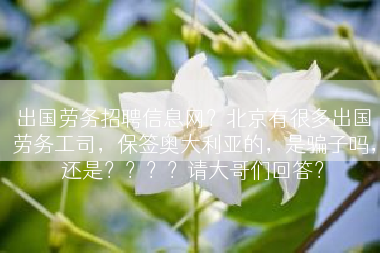 出国劳务招聘信息网？北京有很多出国劳务工司，保签奥大利亚的，是骗子吗，还是？？？？请大哥们回答？