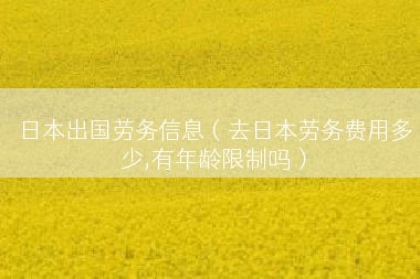 日本出国劳务信息（去日本劳务费用多少,有年龄限制吗）