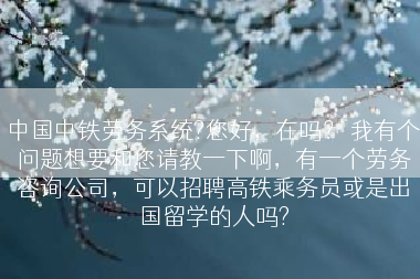中国中铁劳务系统?您好，在吗？ 我有个问题想要和您请教一下啊，有一个劳务咨询公司，可以招聘高铁乘务员或是出国留学的人吗?