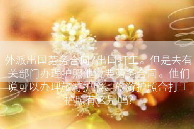 外派出国劳务合同?出国打工。但是去有关部门办理护照他说要劳务合同。他们说可以办理旅游护照。旅游护照合打工护照有区别吗?