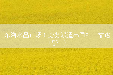 东海水晶市场（劳务派遣出国打工靠谱吗？）