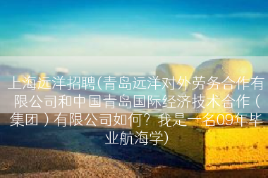 上海远洋招聘(青岛远洋对外劳务合作有限公司和中国青岛国际经济技术合作（集团）有限公司如何？我是一名09年毕业航海学)