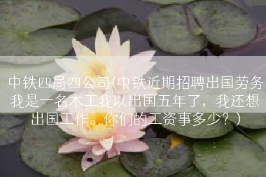 中铁四局四公司(中铁近期招聘出国劳务我是一名木工我以出国五年了，我还想出国工作。你们的工资事多少？)