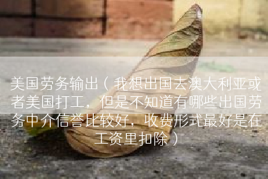 美国劳务输出（我想出国去澳大利亚或者美国打工，但是不知道有哪些出国劳务中介信誉比较好，收费形式最好是在工资里扣除）