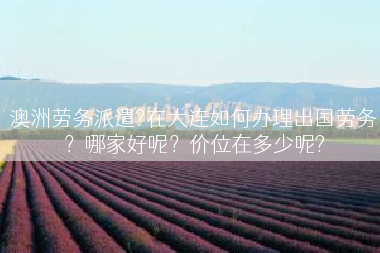 澳洲劳务派遣?在大连如何办理出国劳务？哪家好呢？价位在多少呢?