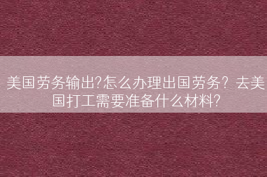 美国劳务输出?怎么办理出国劳务？去美国打工需要准备什么材料?