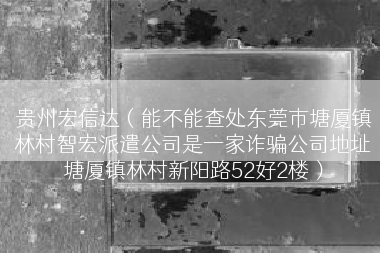贵州宏信达（能不能查处东莞市塘厦镇林村智宏派遣公司是一家诈骗公司地址塘厦镇林村新阳路52好2楼）