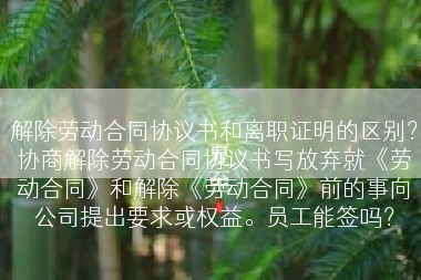 解除劳动合同协议书和离职证明的区别？协商解除劳动合同协议书写放弃就《劳动合同》和解除《劳动合同》前的事向公司提出要求或权益。员工能签吗？